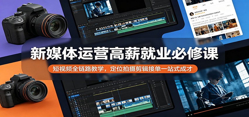 新媒体运营高薪就业必修课：短视频全链路教学，定位拍摄剪辑接单一站式成才-985网创