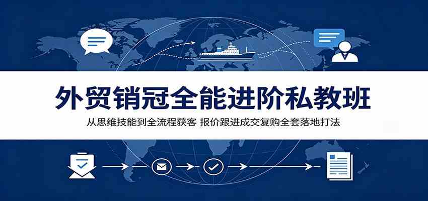 外贸销冠全能进阶私教班：从思维技能到全流程获客，报价跟进成交复购全套落地打法-985网创