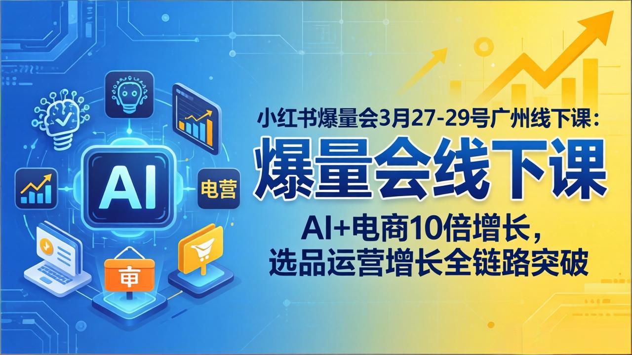 小红书爆量会3月27-29号广州线下课：AI+电商10倍增长，选品运营增长全链路突破-985网创