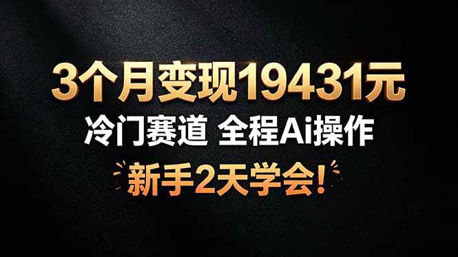 （19096期）3个月变现19431元，冷门赛道 全程Ai操作，新手2天学会！-985网创