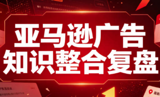 亚马逊广告知识整合复盘，适合从新手到成熟卖家的全阶段进阶-985网创