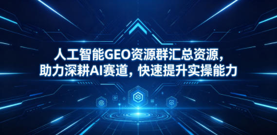 人工智能GEO资源群汇总资源，助力深耕AI赛道，快速提升实操能力-985网创