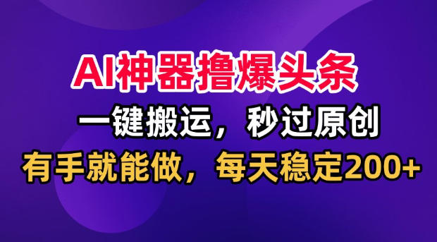 AI神器撸爆头条，一键搬运，秒过原创，有手就能做，每天稳定200+【揭秘】-985网创