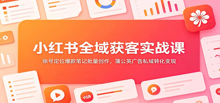小红书全域获客实战课：账号定位爆款笔记批量创作，蒲公英广告私域转化变现-985网创
