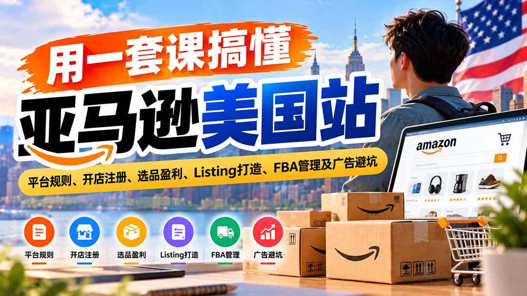 用一套课搞懂亚马逊美国站：平台规则、开店注册、选品盈利、Listing打造、FBA管理及广告避坑-985网创