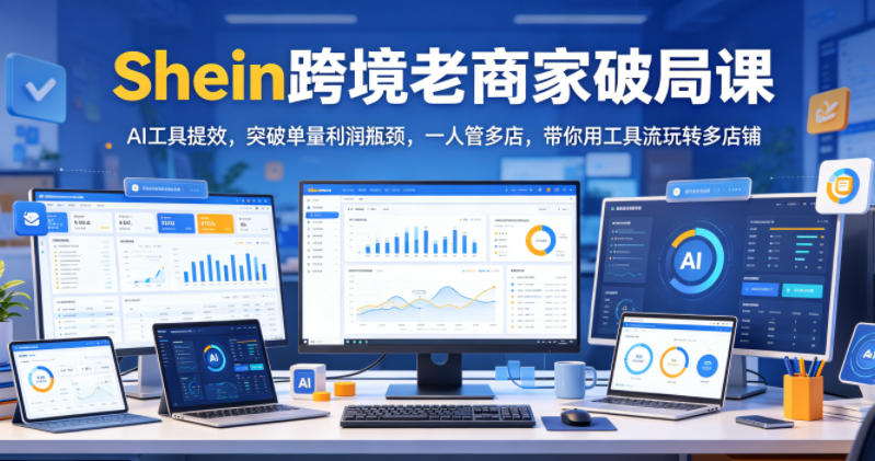 Shein跨境老商家破局课，AI工具提效，突破单量利润瓶颈，一人管多店，带你用工具流玩转多店铺-985网创