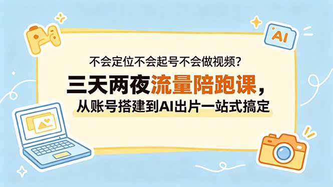 （18699期）不会定位不会起号不会做视频？三天两夜流量陪跑课，从账号搭建到AI出片一站式搞定-985网创