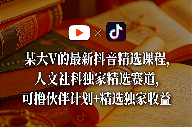 某大V的最新抖音精选课程，人文社科独家精选赛道，可撸伙伴计划+精选独家收益-985网创