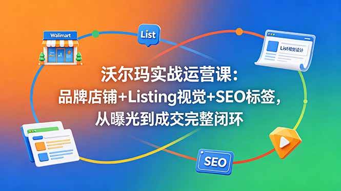 （18740期）沃尔玛实战运营课：品牌店铺+Listing视觉+SEO标签，从曝光到成交完整闭环-985网创