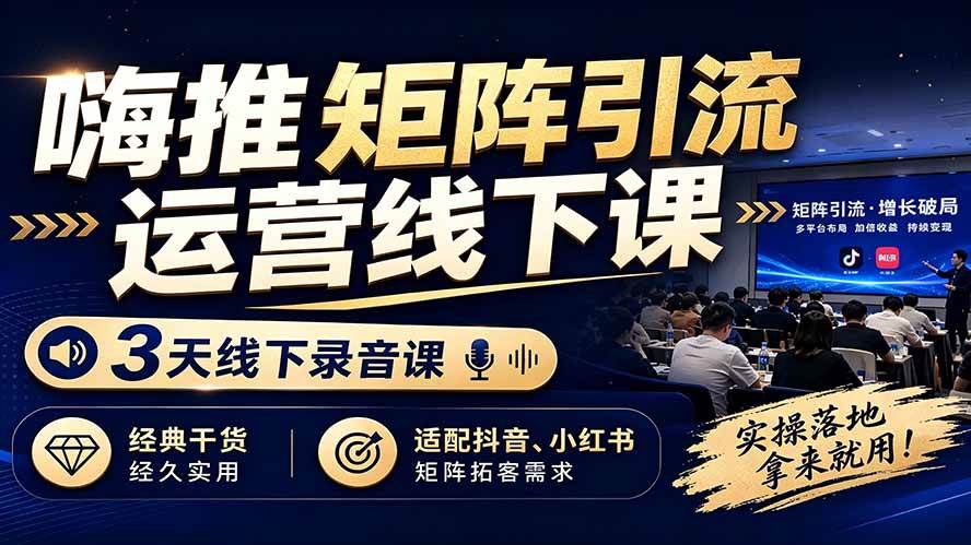 （19552期）嗨推矩阵引流运营线下课，3天线下录音课，经典干货经久实用，适配抖音、小红书矩阵拓客需求-985网创