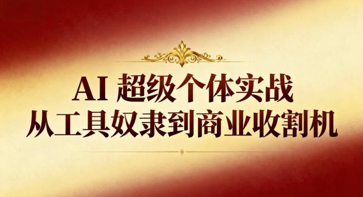 AI超级个体实战：从工具奴隶到商业收割机-985网创