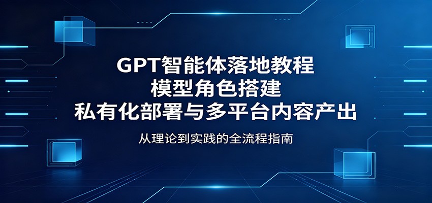 GPT智能体落地教程：模型角色搭建，私有化部署与多平台内容产出-985网创