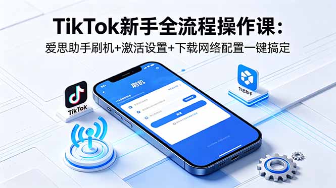 TikTok新手全流程操作课：爱思助手刷机+激活设置+下载网络配置一键搞定-985网创
