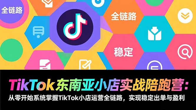 TikTok东南亚小店实战陪跑营：从零开始系统掌握TikTok小店运营全链路，实现稳定出单与盈利-985网创