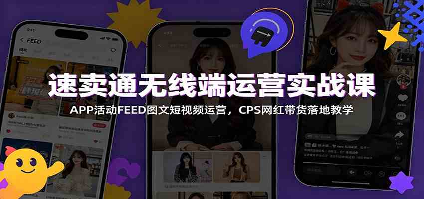 速卖通无线端运营实战课：APP活动FEED图文短视频运营，CPS网红带货落地教学-985网创