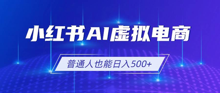 （19230期）小红书AI虚拟电商2.0，AI软件+SEO技术，单店日入500+，可多店铺矩阵放大-985网创