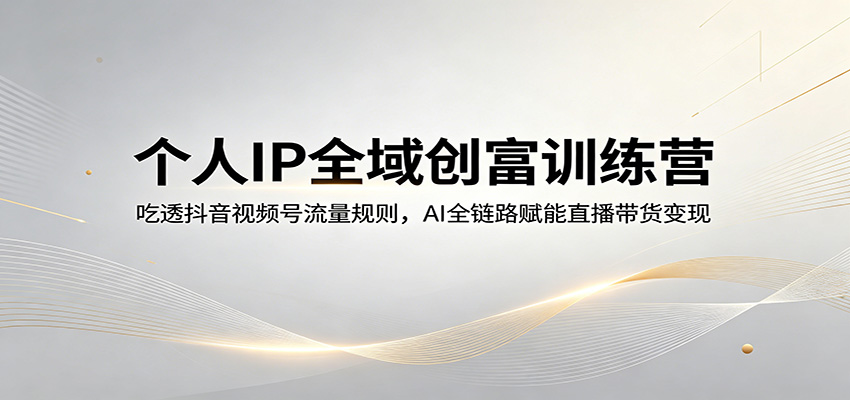 个人IP全域创富训练营：吃透抖音视频号流量规则，AI全链路赋能直播带货变现-985网创