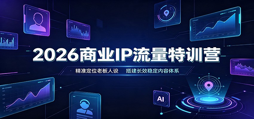 2026商业IP流量特训营：精准定位老板人设，搭建长效稳定内容体系-985网创