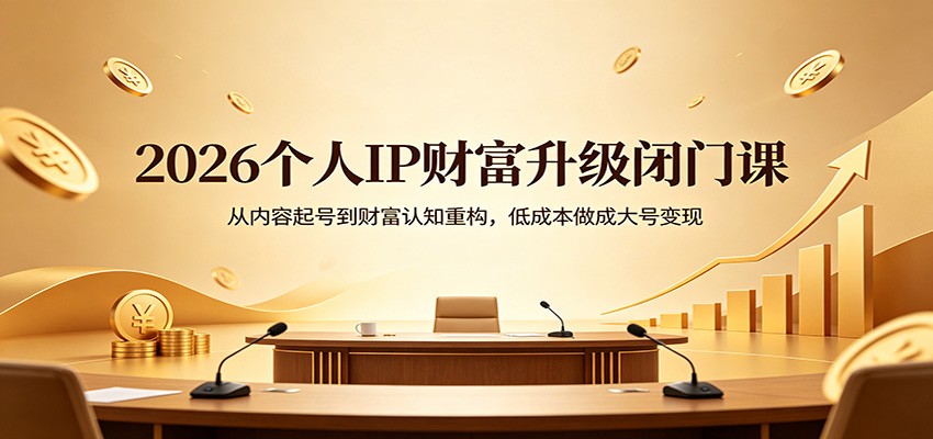 2026个人IP财富升级闭门课：从内容起号到财富认知重构，低成本做成大号变现-985网创