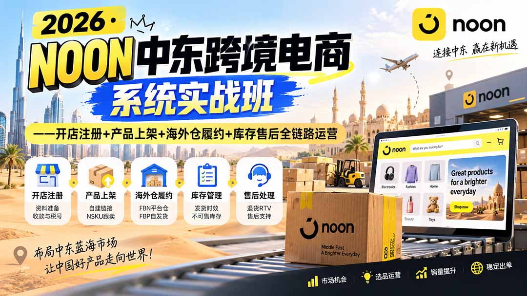 2026·NOON中东跨境电商系统实战班——开店注册+产品上架+海外仓履约+库存售后全链路运营-985网创
