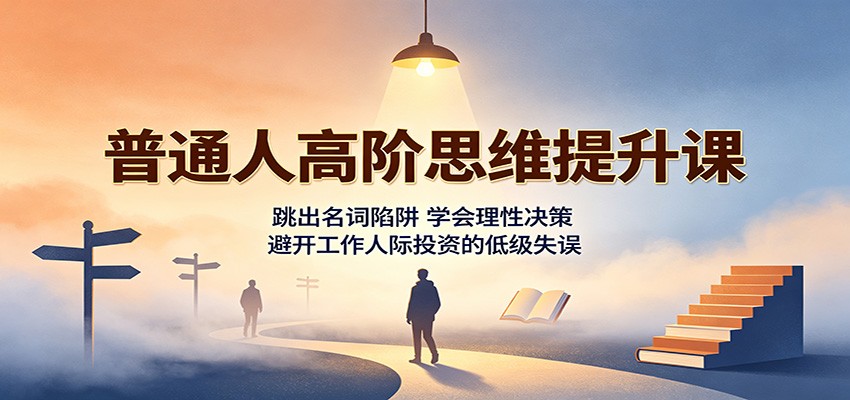普通人高阶思维提升课：跳出名词陷阱，学会理性决策，避开工作人际投资的低级失误-985网创