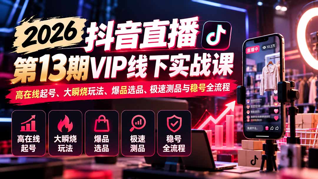 2026抖音直播第13期VIP线下实战课：高在线起号、大瞬烧玩法、爆品选品、极速测品与稳号全流程-985网创