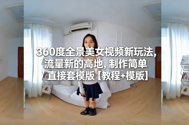 360度全景美女视频新玩法，流量新的高地，制作简单直接套模版【教程+模版】-985网创