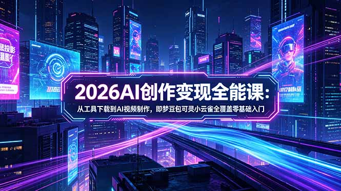 2026AI创作变现全能课-更新5月：从工具下载到AI视频制作，即梦豆包可灵小云雀全覆盖零基础入门-985网创