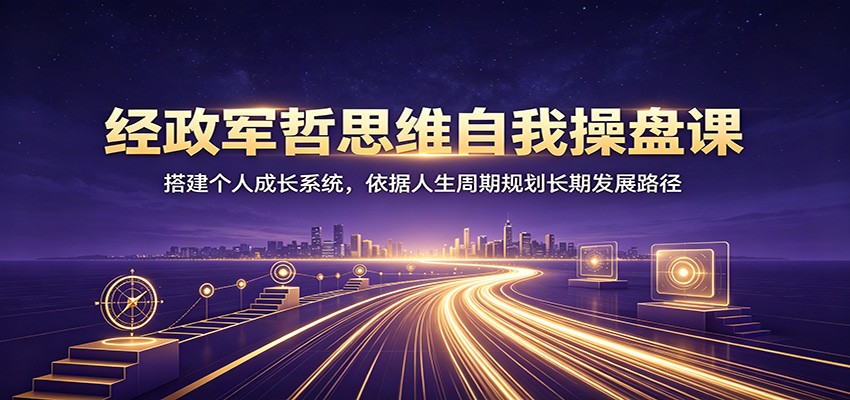 经政军哲思维自我操盘课：搭建个人成长系统，依据人生周期规划长期发展路径-985网创