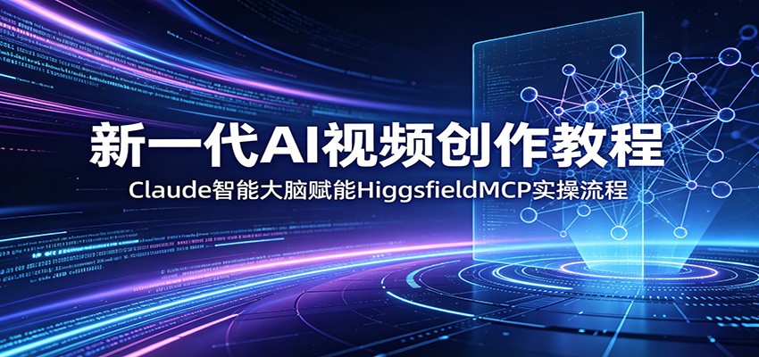新一代AI视频创作教程：Claude智能大脑赋能，HiggsfieldMCP实操流程-985网创