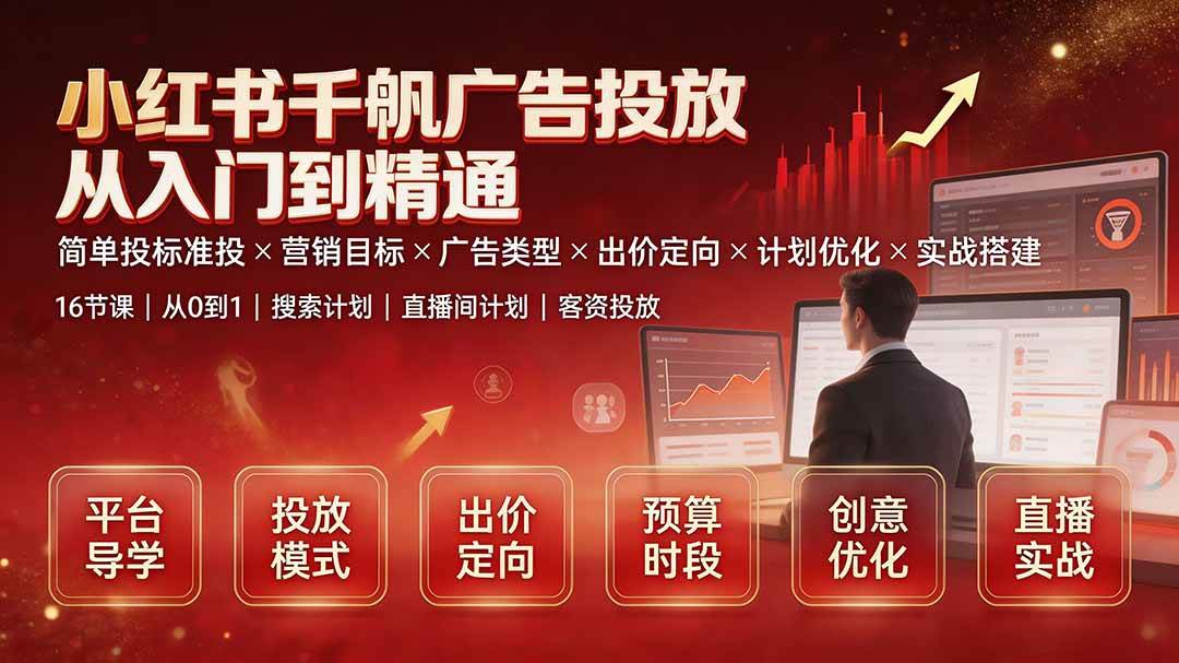 （19596期）小红书千帆广告投放从入门到精通：简单投标准投×营销目标×广告类型×出价定向×计划优化×实战搭建-985网创