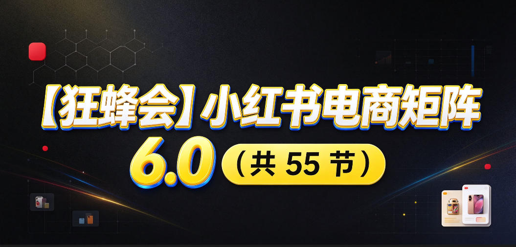 【无水印】【狂蜂会】小红书电商矩阵6.0，从零教你店铺搭建、多渠道精细化选品、AI素材原创、自动化发笔记、矩阵起店放大等-985网创