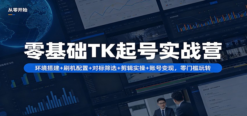 零基础TK起号实战营：环境搭建+ 刷机配置+对标筛选+剪辑实操+账号变现，零门槛玩转-985网创