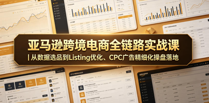 亚马逊跨境电商全链路实战课｜从数据选品到Listing优化、CPC广告精细化操盘落地-985网创