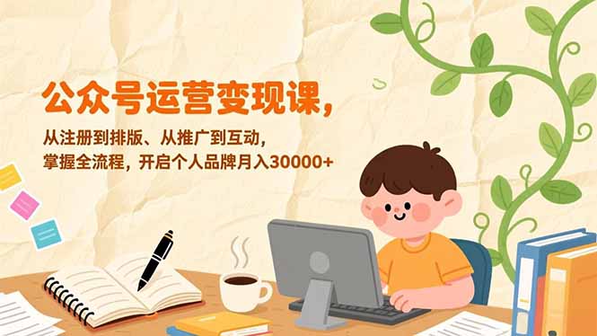 公众号运营变现课，从注册到排版、从推广到互动，掌握全流程，开启个人品牌月入30000+-985网创