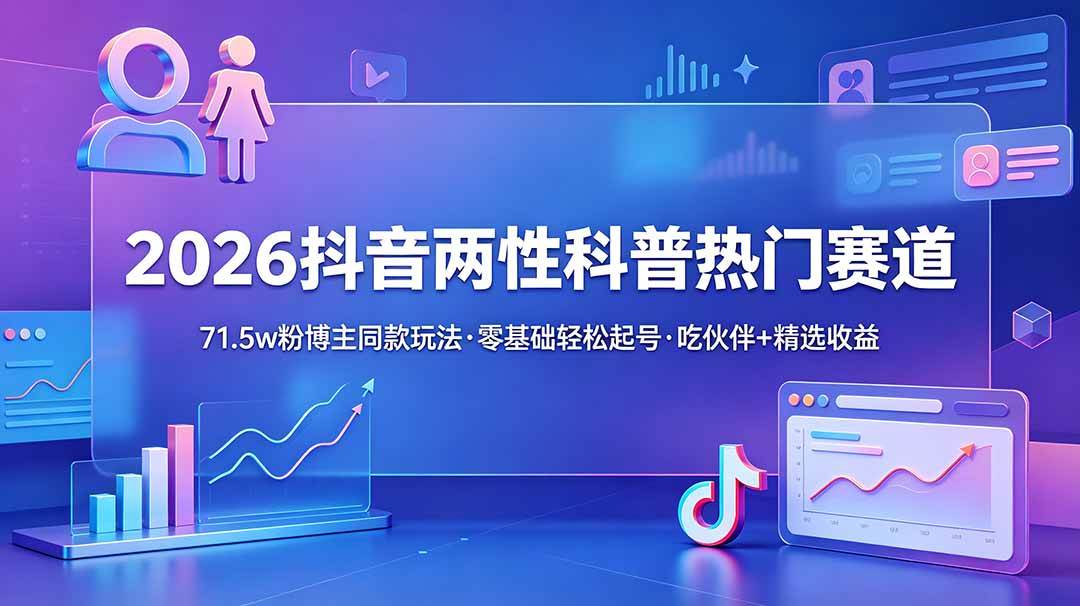 （18981期）2026抖音两性科普热门赛道，71.5w粉博主同款玩法，零基础轻松起号，吃伙伴+精选收益-985网创