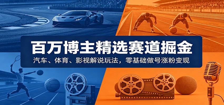 百万博主精选赛道掘金：汽车、体育、影视解说玩法，零基础做号涨粉变现-985网创
