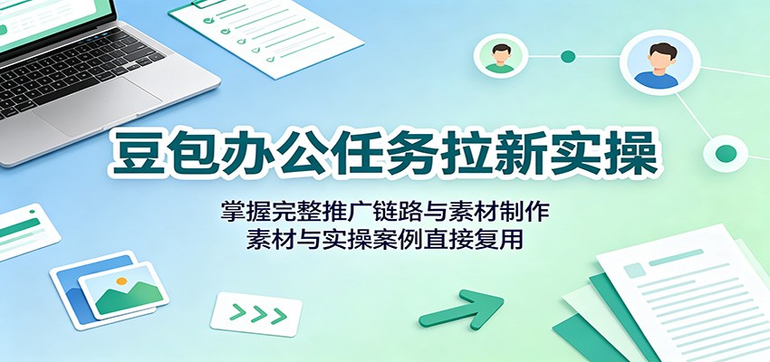 豆包办公任务拉新实操：掌握完整推广链路与素材制作，素材与实操案例直接复用-985网创