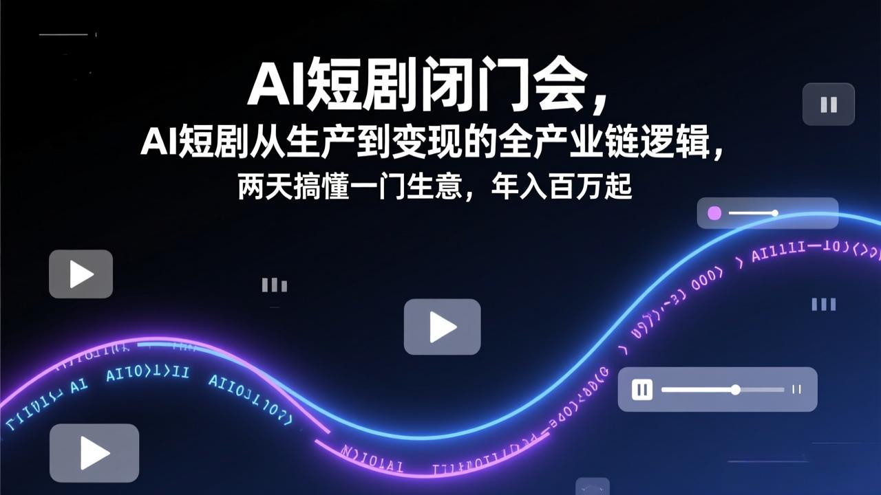 AI短剧闭门会，AI短剧从生产到变现的全产业链逻辑，两天搞懂一门生意，年入百万起-985网创