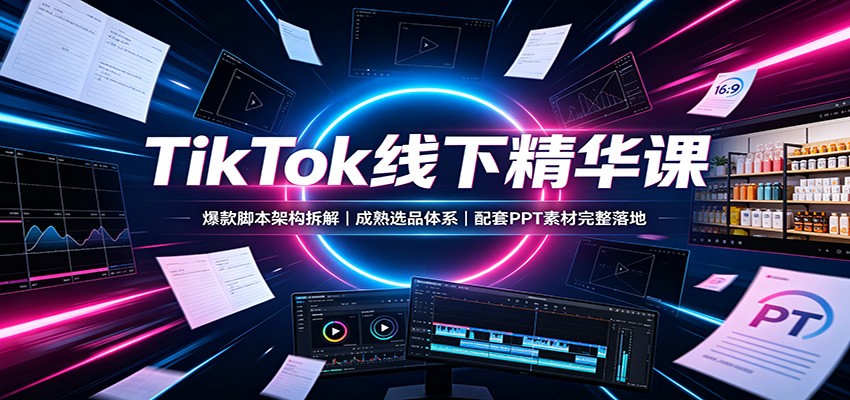 TikTok线下精华课：爆款脚本架构拆解，成熟选品体系，配套PPT素材完整落地-985网创