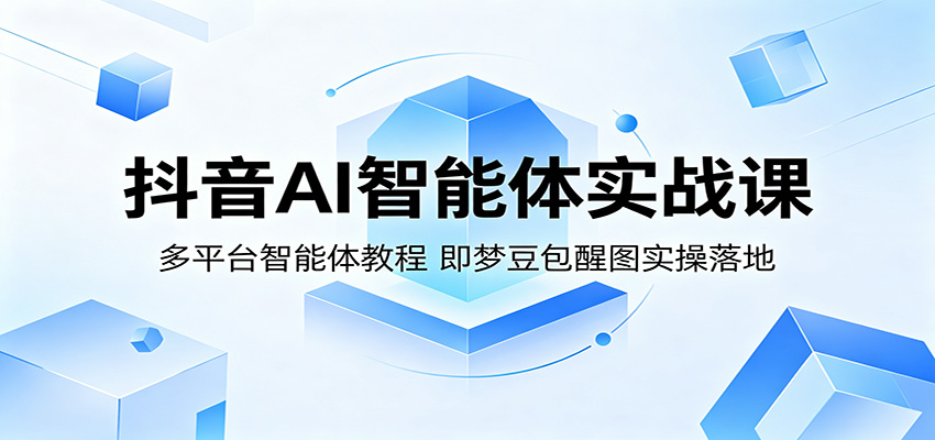 抖音AI智能体实战课：多平台智能体教程，即梦豆包醒图实操落地-985网创