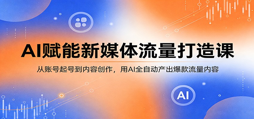 AI赋能新媒体流量打造课：从账号起号到内容创作，用AI全自动产出爆款流量内容-985网创