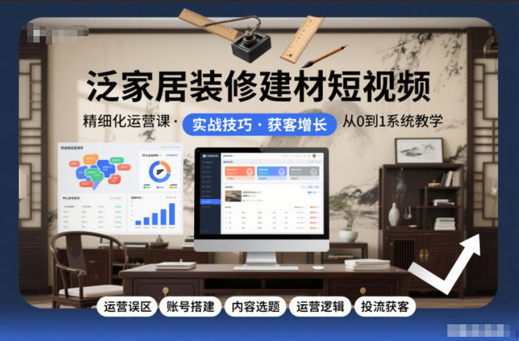 泛家居装修建材短视频精细化运营课，运营误区+账号搭建+内容选题+运营逻辑+投流获客-985网创