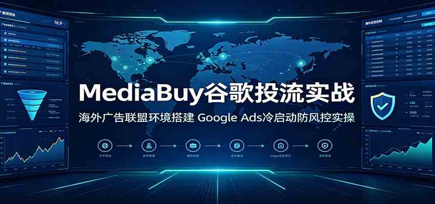 MediaBuy谷歌投流实战：海外广告联盟环境搭建，Google Ads冷启动防风控实操-985网创