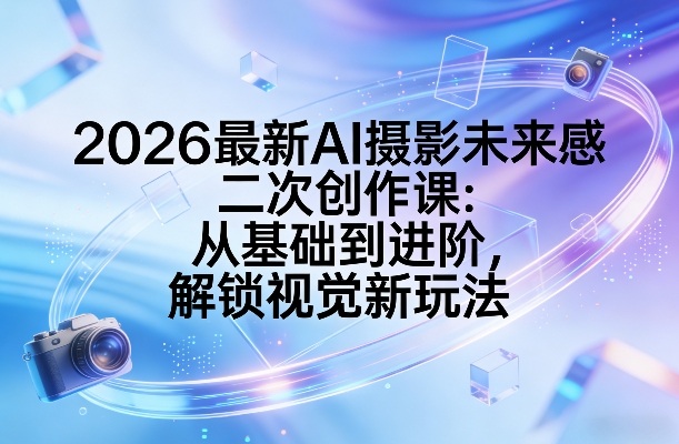 2026最新AI摄影未来感二次创作课：从基础到进阶，解锁视觉新玩法-985网创