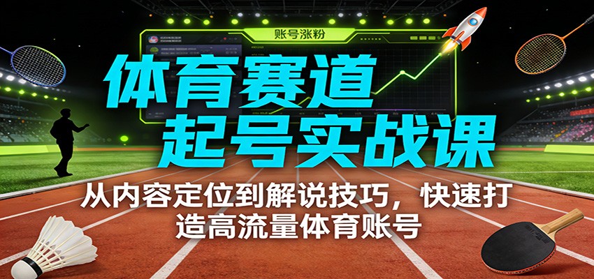体育赛道起号实战课：从内容定位到解说技巧，快速打造高流量体育账号-985网创