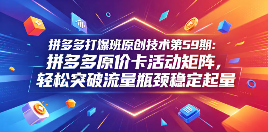 拼多多打爆班原创技术第59期：拼多多原价卡活动矩阵，轻松突破流量瓶颈稳定起量-985网创