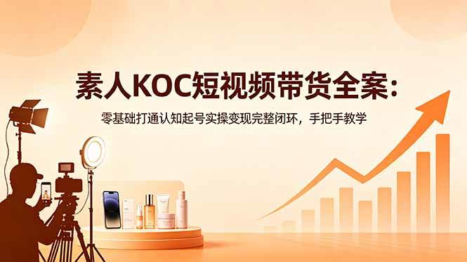 （18669期）素人KOC短视频带货全案：零基础打通认知起号实操变现完整闭环，手把手教学-985网创