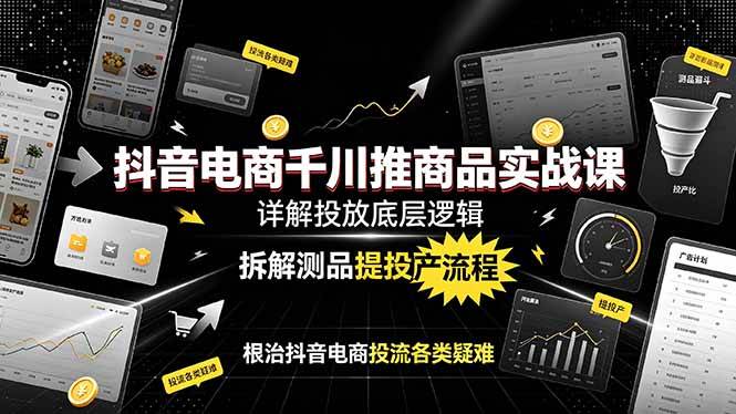 （19177期）抖音电商千川推商品实战课：详解投放底层逻辑，拆解测品提投产流程，根治抖音电商投流各类疑难-985网创