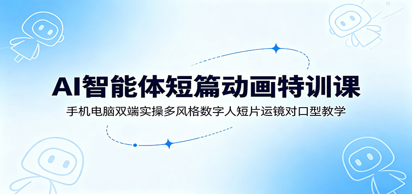 AI智能体短篇动画特训课：手机电脑双端实操多风格数字人短片运镜对口型教学-985网创